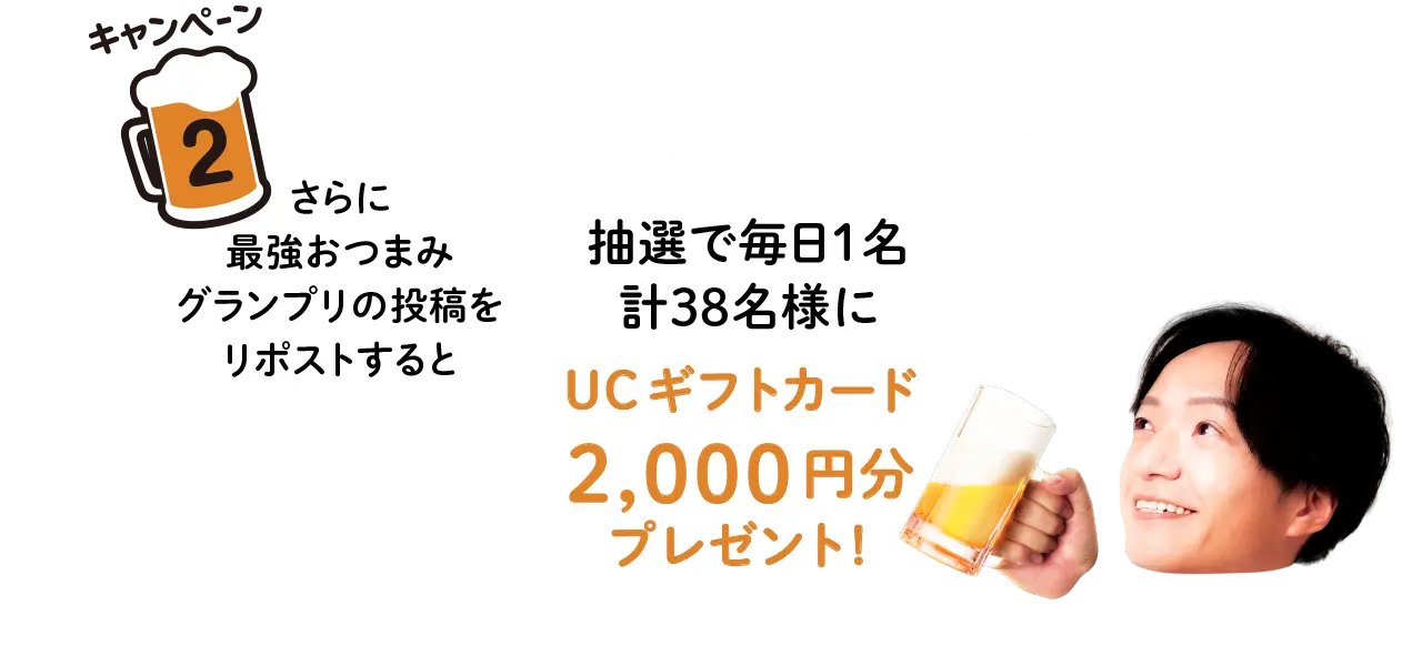 
        キャンペーン2
        さらに
        最強おつまみ
        グランプリの投稿を
        リポストすると

        抽選で毎日1名
        計15名様に
        UCギフトカード
        2,000円分
        プレゼント！
      