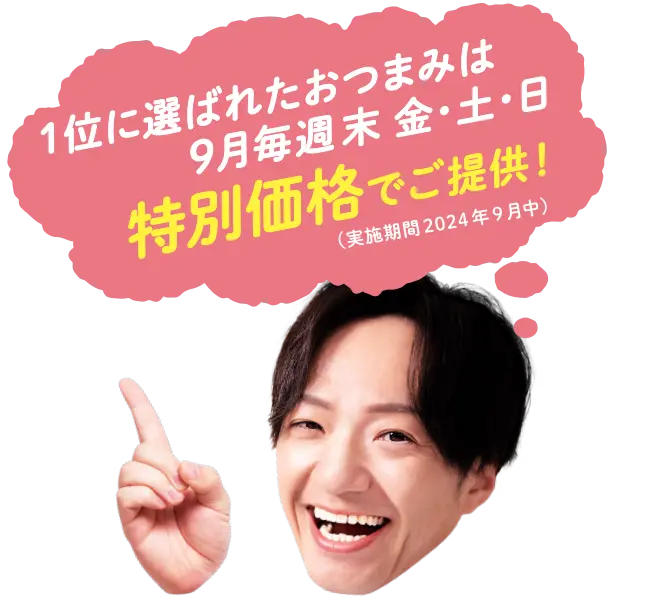 
            １位に選ばれたおつまみは
            毎週金・土・日
            特別価格でご提供！
            （実施期間2024年9月中）
          