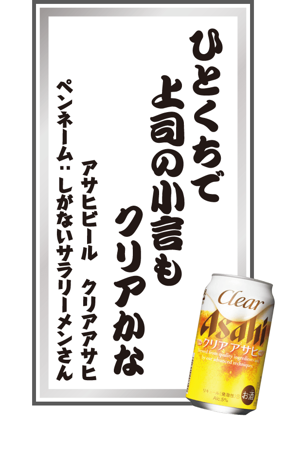 ひとくちで上司の小言もクリアかな アサヒビール クリアアサヒ ペンネーム：しがないサラリーメンさん