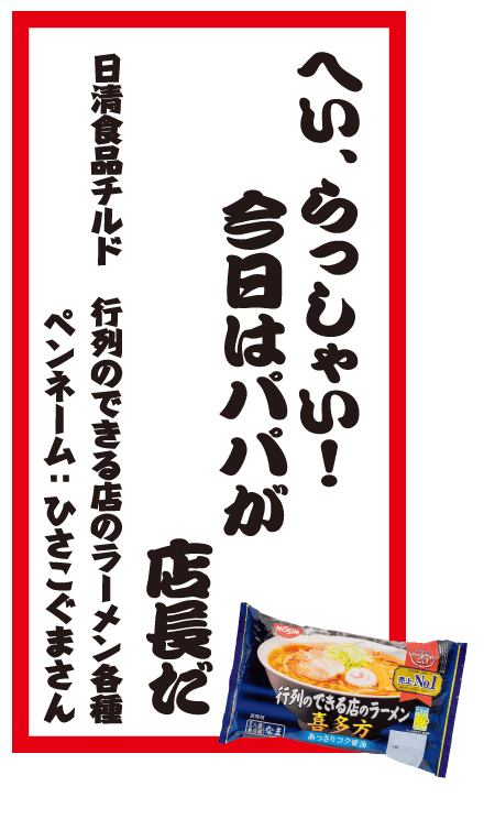 へい、らっしゃい！今日はパパが店長だ 日清食品チルド 行列のできる店のラーメン各種 ペンネーム：ひさこぐまさん