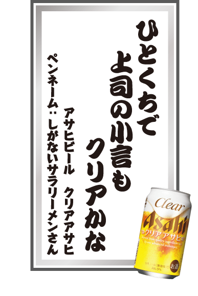 ひとくちで上司の小言もクリアかな アサヒビール クリアアサヒ ペンネーム：しがないサラリーメンさん