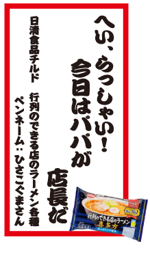 へい、らっしゃい！今日はパパが店長だ 日清食品チルド 行列のできる店のラーメン各種 ペンネーム：ひさこぐまさん