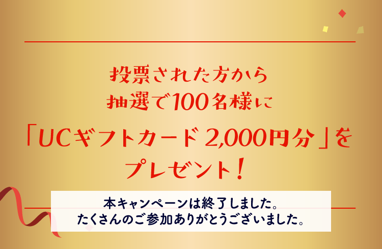 投票された方から抽選で100名様に「UCギフトカード2,000円分」をプレゼント！【本キャンペーンは終了しました。たくさんのご参加ありがとうございました。】